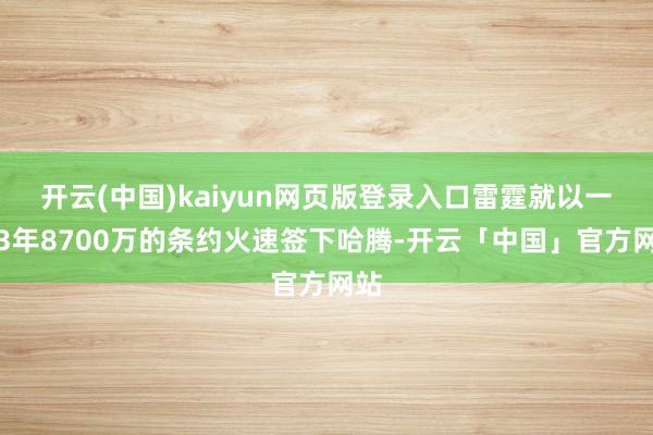 开云(中国)kaiyun网页版登录入口雷霆就以一份3年8700万的条约火速签下哈腾-开云「中国」官方网站