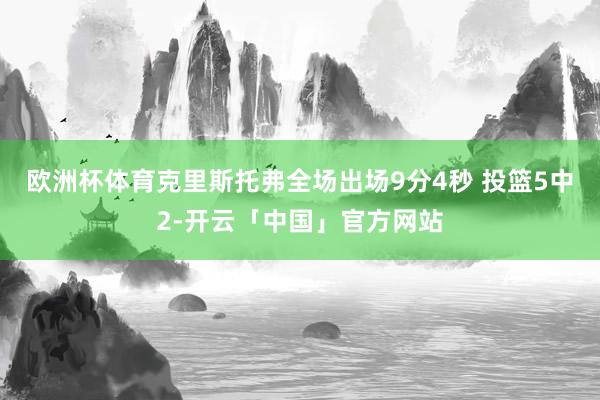 欧洲杯体育克里斯托弗全场出场9分4秒 投篮5中2-开云「中国」官方网站