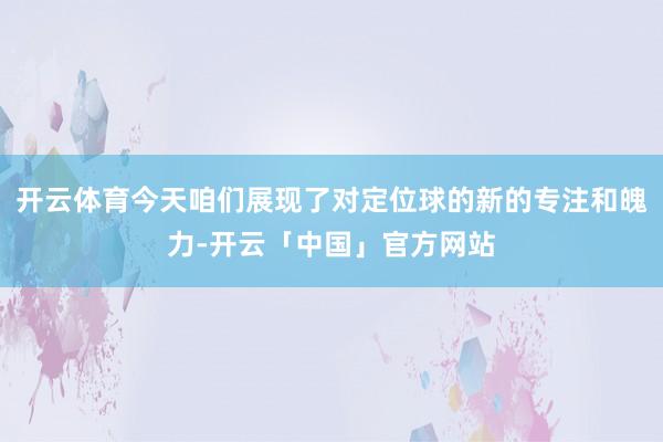 开云体育今天咱们展现了对定位球的新的专注和魄力-开云「中国」官方网站