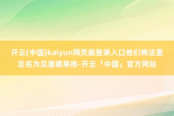 开云(中国)kaiyun网页版登录入口他们将这里定名为瓜蓬德莱格-开云「中国」官方网站