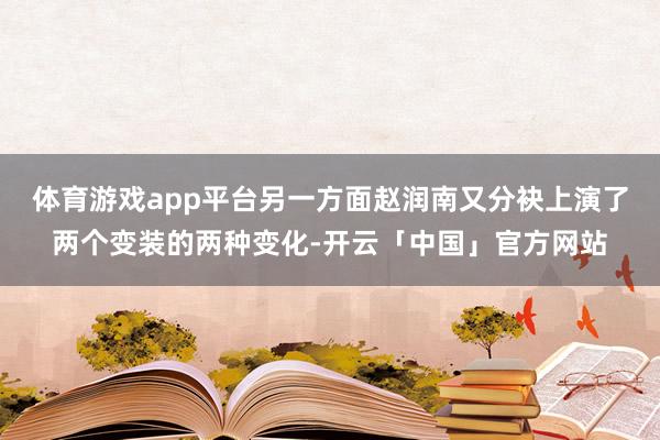 体育游戏app平台另一方面赵润南又分袂上演了两个变装的两种变化-开云「中国」官方网站