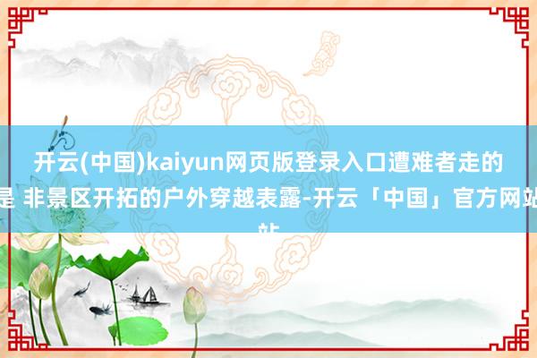 开云(中国)kaiyun网页版登录入口遭难者走的是 非景区开拓的户外穿越表露-开云「中国」官方网站