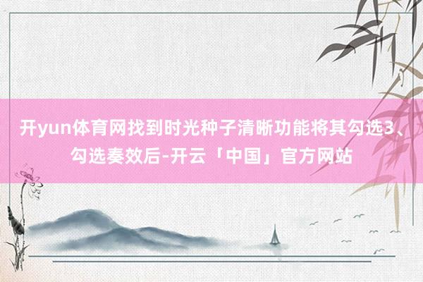 开yun体育网找到时光种子清晰功能将其勾选3、勾选奏效后-开云「中国」官方网站