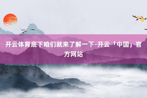 开云体育底下咱们就来了解一下-开云「中国」官方网站