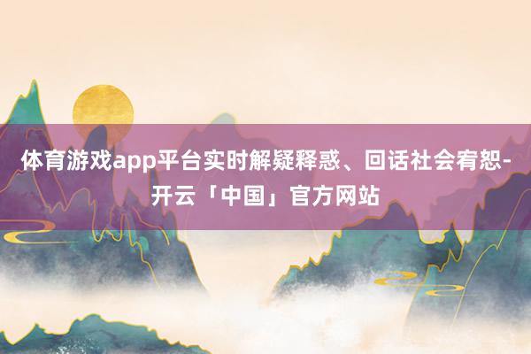 体育游戏app平台实时解疑释惑、回话社会宥恕-开云「中国」官方网站