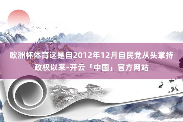 欧洲杯体育这是自2012年12月自民党从头掌持政权以来-开云「中国」官方网站