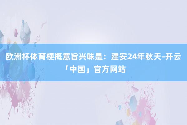 欧洲杯体育梗概意旨兴味是：建安24年秋天-开云「中国」官方网站