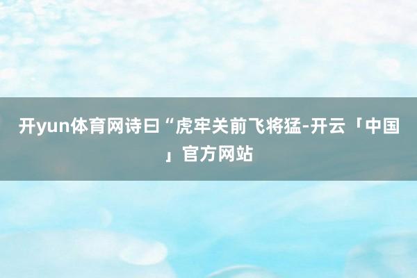 开yun体育网诗曰“虎牢关前飞将猛-开云「中国」官方网站