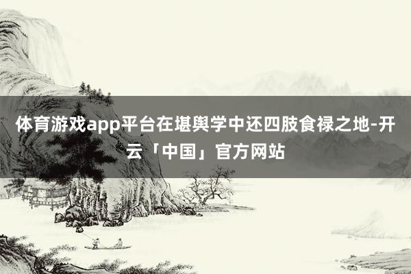 体育游戏app平台在堪舆学中还四肢食禄之地-开云「中国」官方网站