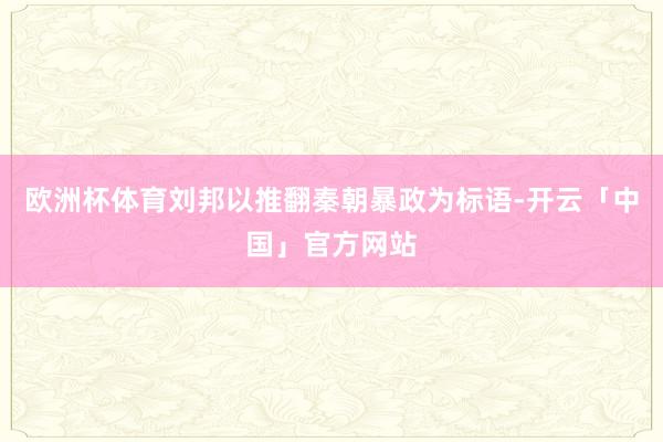 欧洲杯体育刘邦以推翻秦朝暴政为标语-开云「中国」官方网站