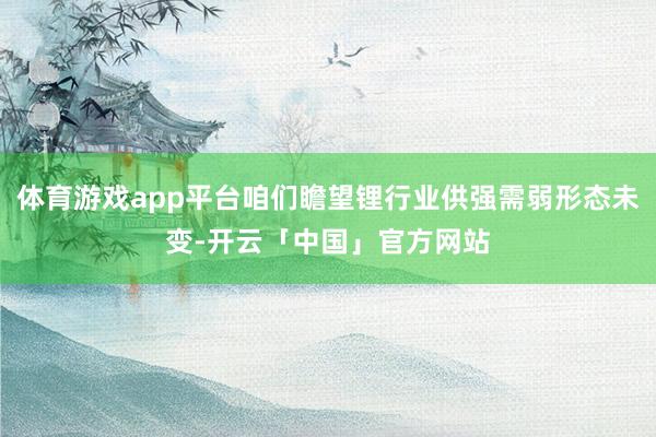 体育游戏app平台咱们瞻望锂行业供强需弱形态未变-开云「中国」官方网站