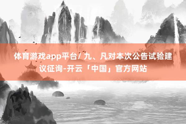 体育游戏app平台　　/ 　　九、凡对本次公告试验建议征询-开云「中国」官方网站