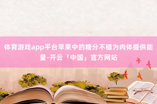 体育游戏app平台苹果中的糖分不错为肉体提供能量-开云「中国」官方网站