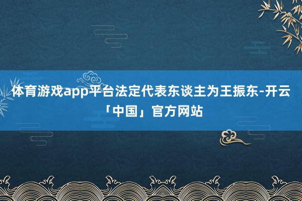 体育游戏app平台法定代表东谈主为王振东-开云「中国」官方网站