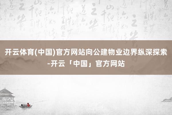 开云体育(中国)官方网站向公建物业边界纵深探索-开云「中国」官方网站