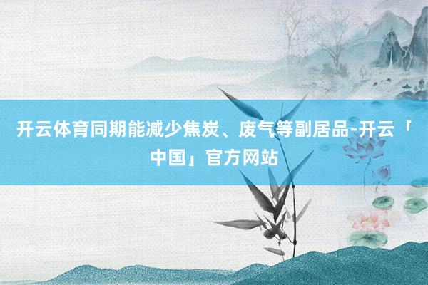 开云体育同期能减少焦炭、废气等副居品-开云「中国」官方网站