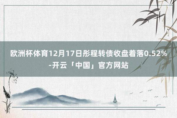 欧洲杯体育12月17日彤程转债收盘着落0.52%-开云「中国」官方网站