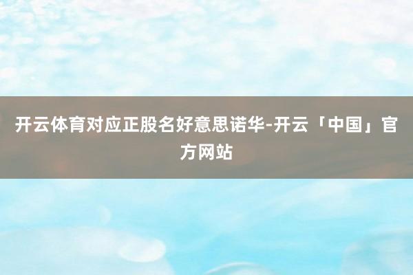 开云体育对应正股名好意思诺华-开云「中国」官方网站