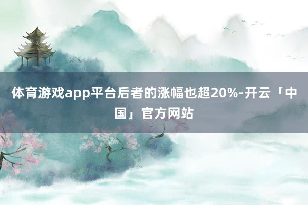 体育游戏app平台后者的涨幅也超20%-开云「中国」官方网站