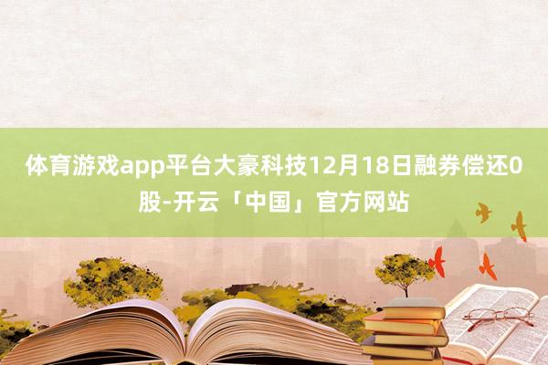 体育游戏app平台大豪科技12月18日融券偿还0股-开云「中国」官方网站