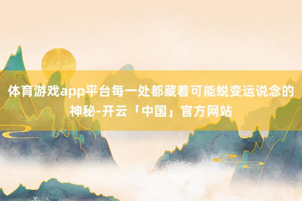 体育游戏app平台每一处都藏着可能蜕变运说念的神秘-开云「中国」官方网站