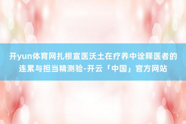 开yun体育网扎根宣医沃土在疗养中诠释医者的连累与担当精测验-开云「中国」官方网站