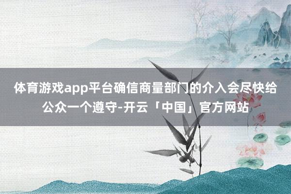 体育游戏app平台确信商量部门的介入会尽快给公众一个遵守-开云「中国」官方网站