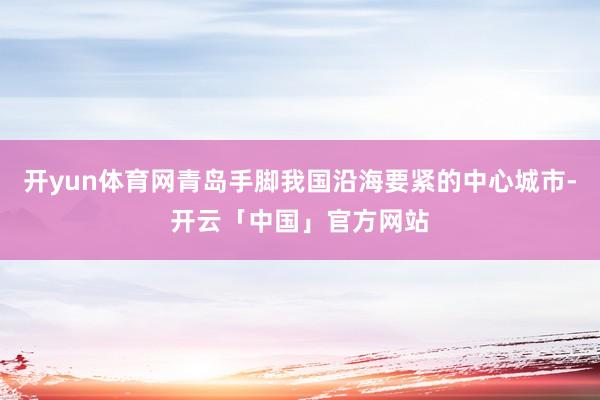 开yun体育网青岛手脚我国沿海要紧的中心城市-开云「中国」官方网站