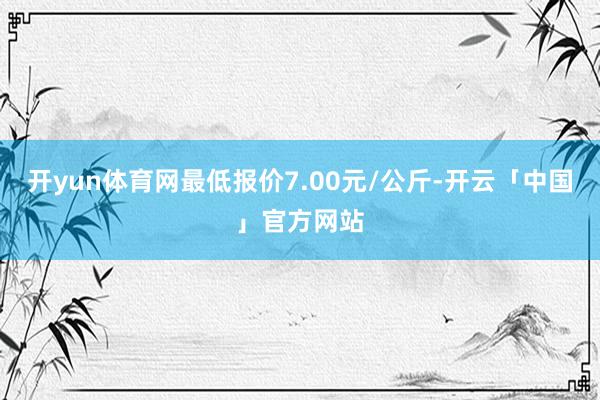 开yun体育网最低报价7.00元/公斤-开云「中国」官方网站