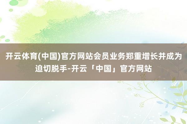 开云体育(中国)官方网站会员业务郑重增长并成为迫切脱手-开云「中国」官方网站