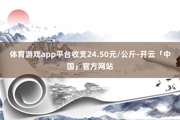 体育游戏app平台收支24.50元/公斤-开云「中国」官方网站