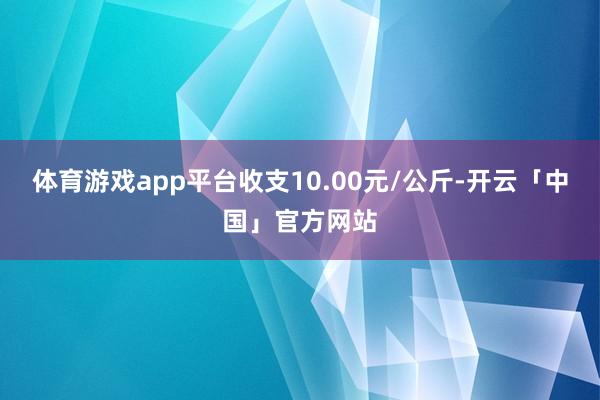 体育游戏app平台收支10.00元/公斤-开云「中国」官方网站