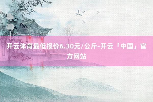 开云体育最低报价6.30元/公斤-开云「中国」官方网站