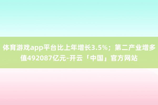 体育游戏app平台比上年增长3.5%；第二产业增多值492087亿元-开云「中国」官方网站