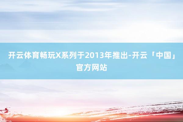 开云体育畅玩X系列于2013年推出-开云「中国」官方网站