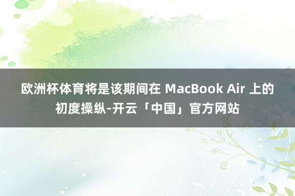 欧洲杯体育将是该期间在 MacBook Air 上的初度操纵-开云「中国」官方网站