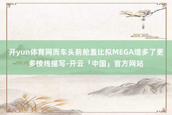 开yun体育网而车头前舱盖比拟MEGA增多了更多棱线描写-开云「中国」官方网站