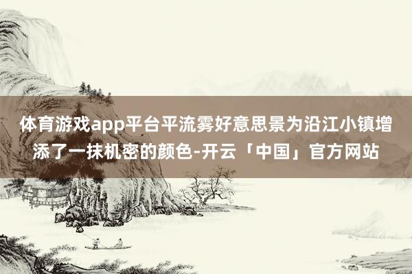 体育游戏app平台平流雾好意思景为沿江小镇增添了一抹机密的颜色-开云「中国」官方网站