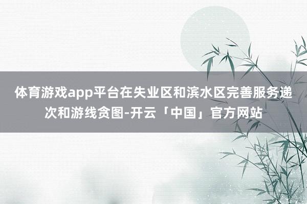 体育游戏app平台在失业区和滨水区完善服务递次和游线贪图-开云「中国」官方网站