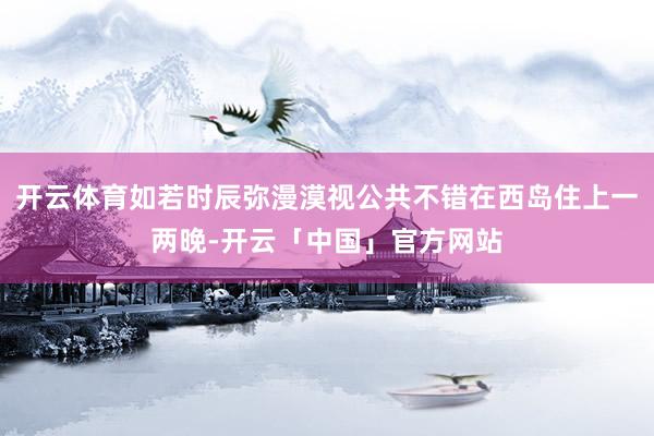 开云体育如若时辰弥漫漠视公共不错在西岛住上一两晚-开云「中国」官方网站